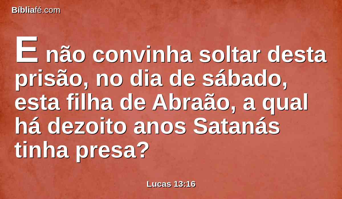 E não convinha soltar desta prisão, no dia de sábado, esta filha de Abraão, a qual há dezoito anos Satanás tinha presa?