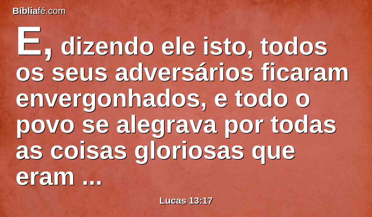E, dizendo ele isto, todos os seus adversários ficaram envergonhados, e todo o povo se alegrava por todas as coisas gloriosas que eram feitas por ele.