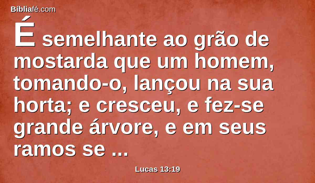 É semelhante ao grão de mostarda que um homem, tomando-o, lançou na sua horta; e cresceu, e fez-se grande árvore, e em seus ramos se aninharam as aves do céu.