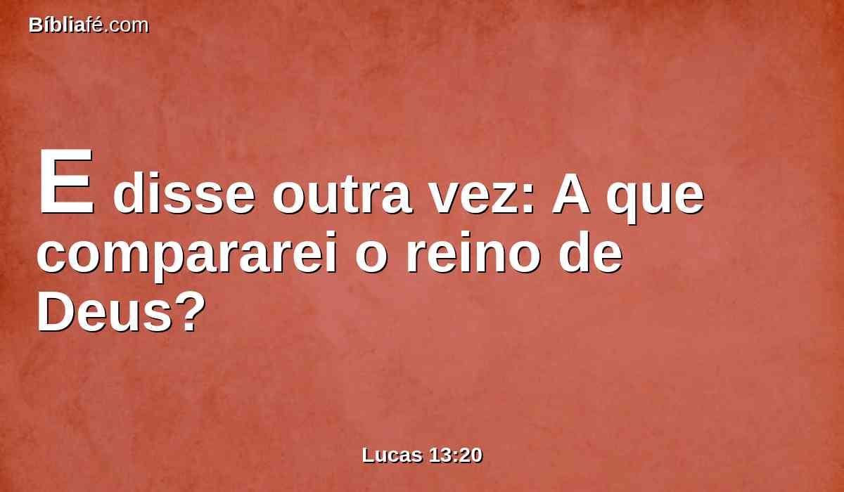 E disse outra vez: A que compararei o reino de Deus?