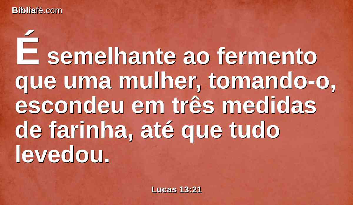 É semelhante ao fermento que uma mulher, tomando-o, escondeu em três medidas de farinha, até que tudo levedou.