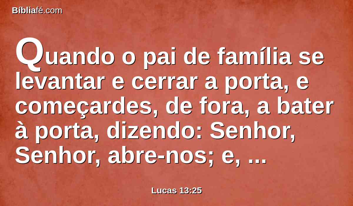 Quando o pai de família se levantar e cerrar a porta, e começardes, de fora, a bater à porta, dizendo: Senhor, Senhor, abre-nos; e, respondendo ele, vos disser: Não sei de onde vós sois;