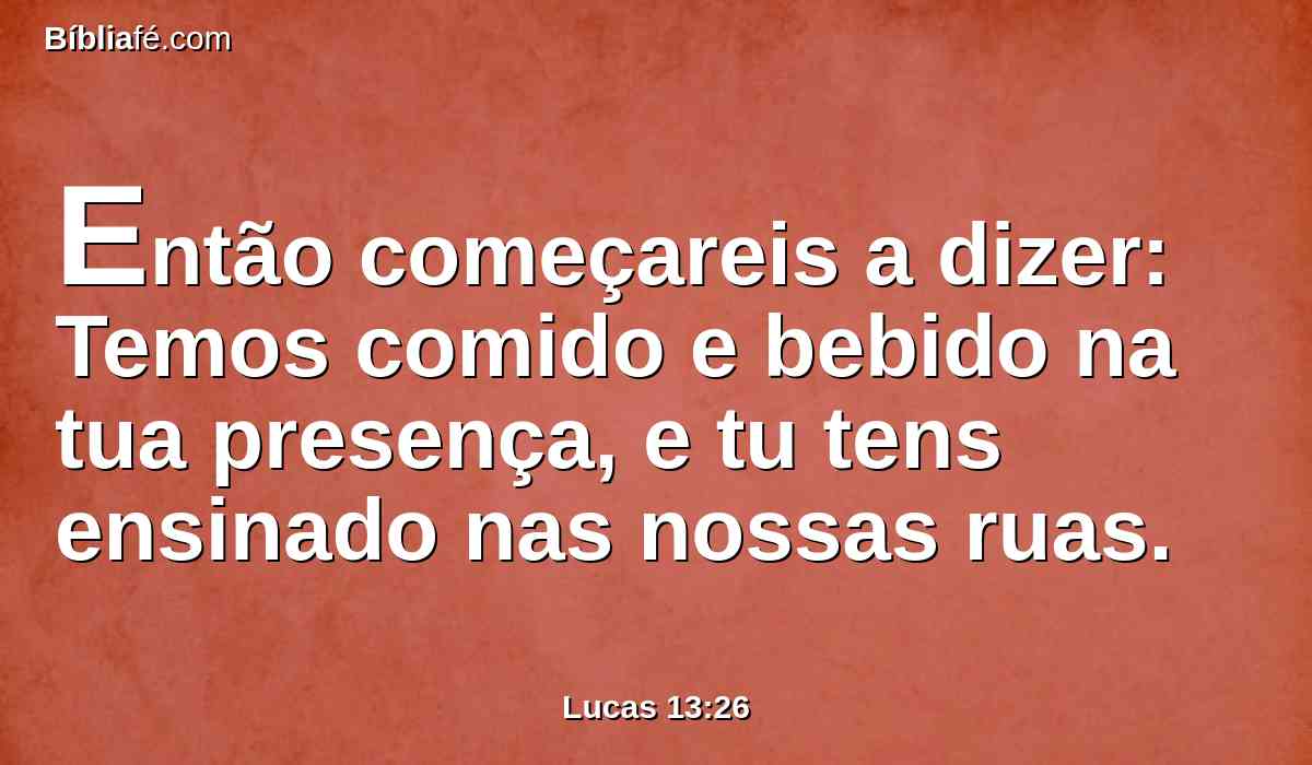 Então começareis a dizer: Temos comido e bebido na tua presença, e tu tens ensinado nas nossas ruas.