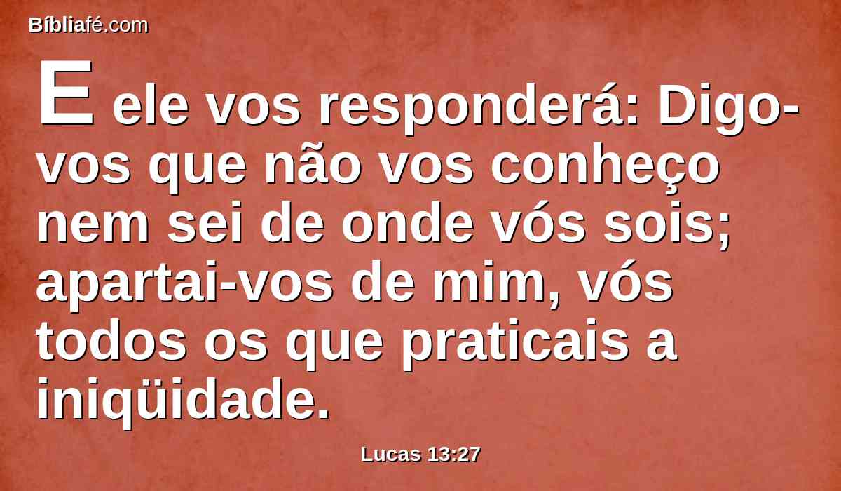 E ele vos responderá: Digo-vos que não vos conheço nem sei de onde vós sois; apartai-vos de mim, vós todos os que praticais a iniqüidade.