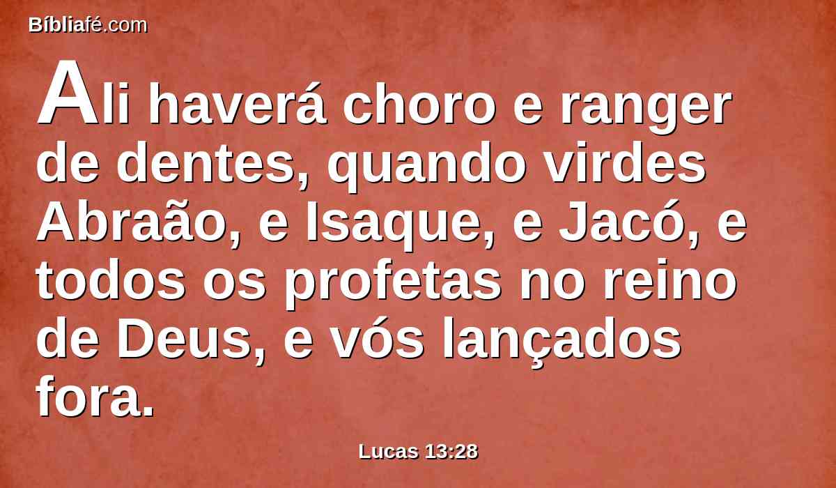 Ali haverá choro e ranger de dentes, quando virdes Abraão, e Isaque, e Jacó, e todos os profetas no reino de Deus, e vós lançados fora.