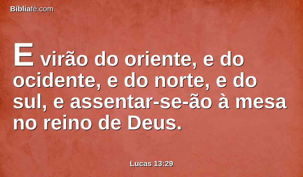 E virão do oriente, e do ocidente, e do norte, e do sul, e assentar-se-ão à mesa no reino de Deus.