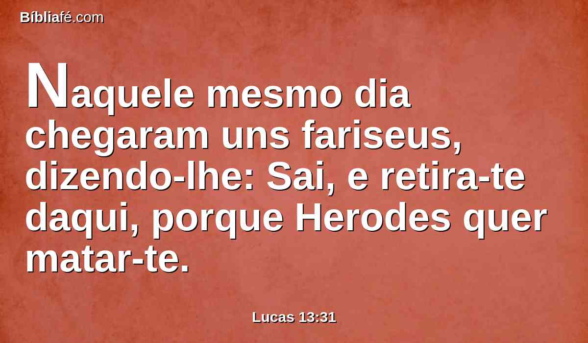 Naquele mesmo dia chegaram uns fariseus, dizendo-lhe: Sai, e retira-te daqui, porque Herodes quer matar-te.