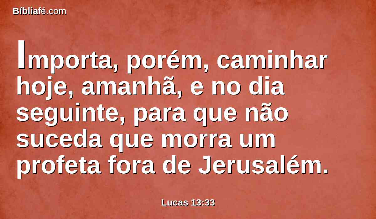 Importa, porém, caminhar hoje, amanhã, e no dia seguinte, para que não suceda que morra um profeta fora de Jerusalém.