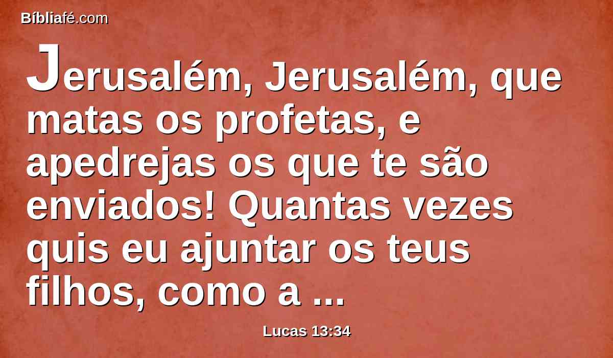 Jerusalém, Jerusalém, que matas os profetas, e apedrejas os que te são enviados! Quantas vezes quis eu ajuntar os teus filhos, como a galinha os seus pintos debaixo das asas, e não quiseste?