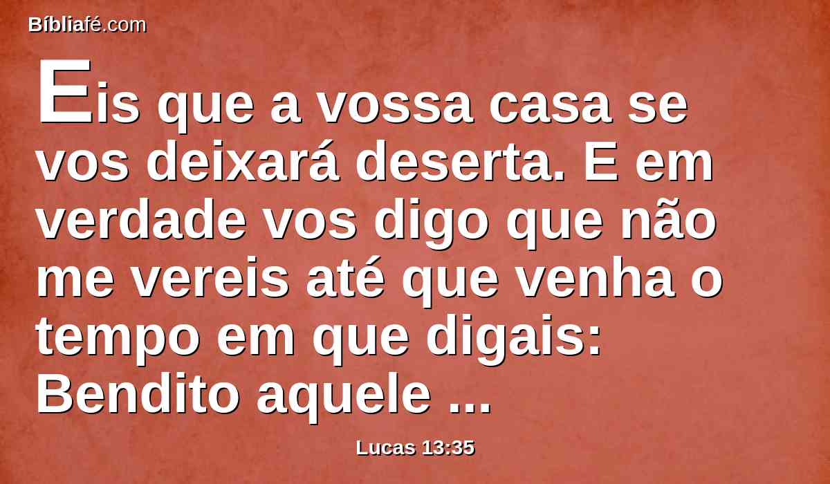 Eis que a vossa casa se vos deixará deserta. E em verdade vos digo que não me vereis até que venha o tempo em que digais: Bendito aquele que vem em nome do Senhor.