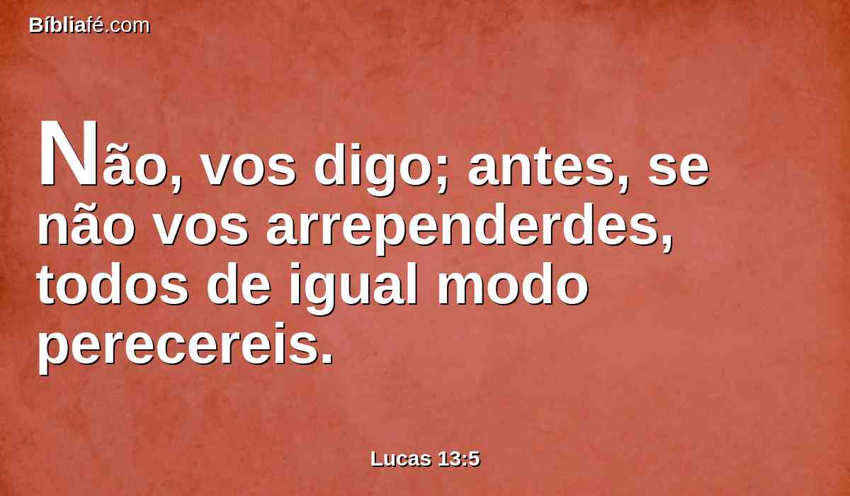 Não, vos digo; antes, se não vos arrependerdes, todos de igual modo perecereis.