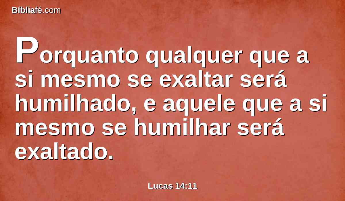 Porquanto qualquer que a si mesmo se exaltar será humilhado, e aquele que a si mesmo se humilhar será exaltado.