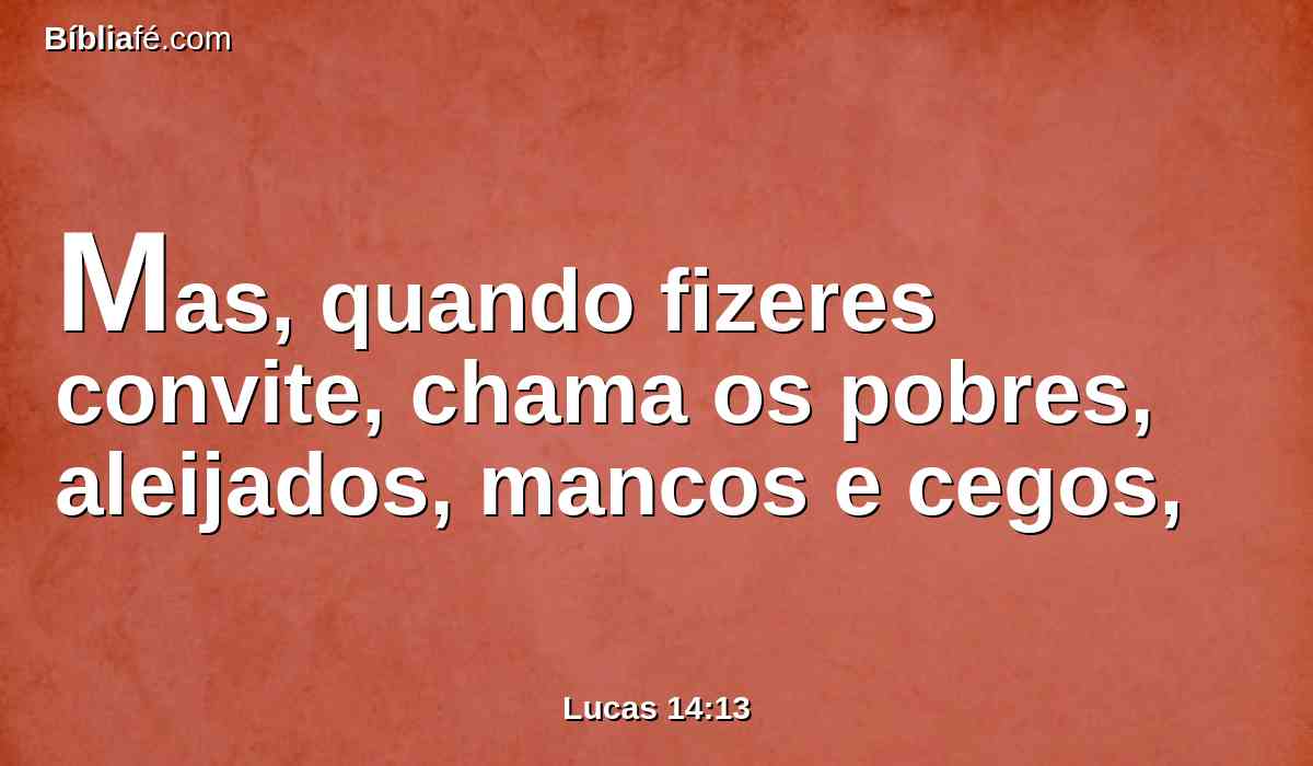 Mas, quando fizeres convite, chama os pobres, aleijados, mancos e cegos,