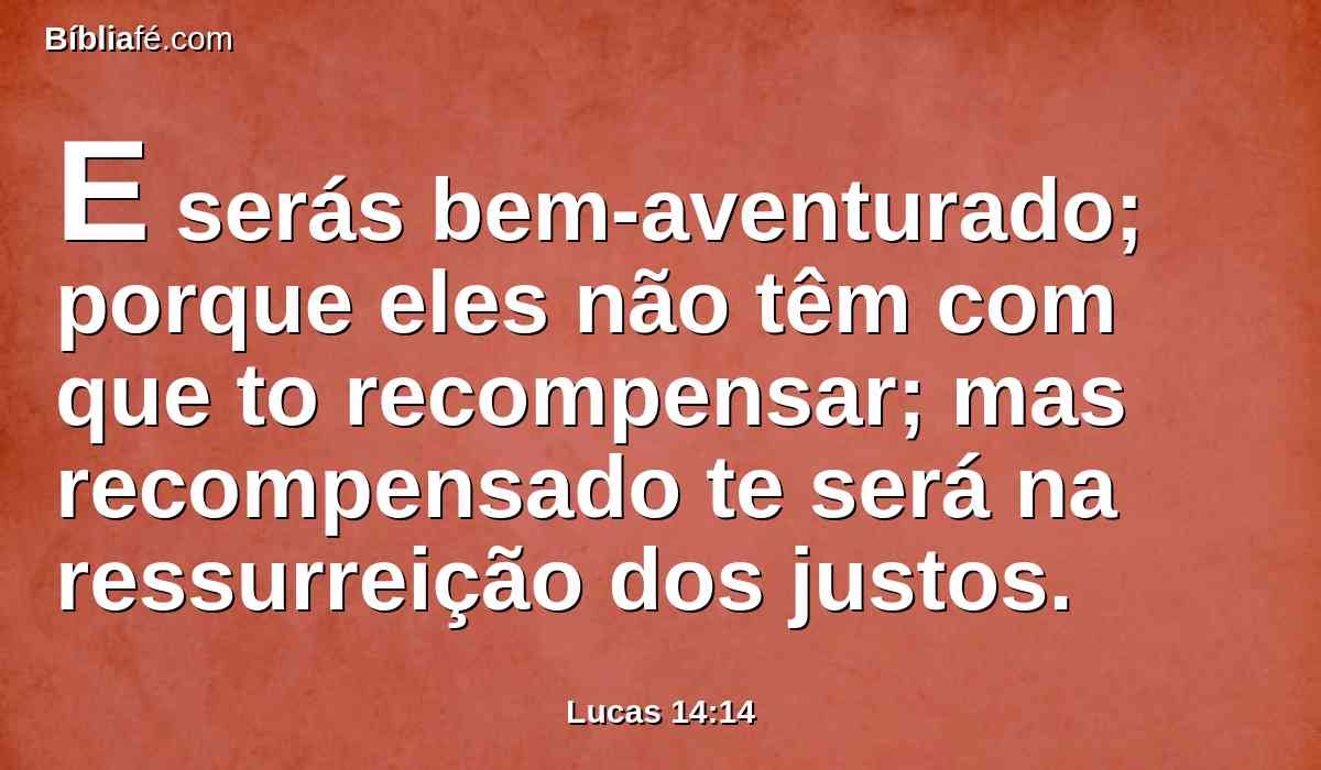 E serás bem-aventurado; porque eles não têm com que to recompensar; mas recompensado te será na ressurreição dos justos.