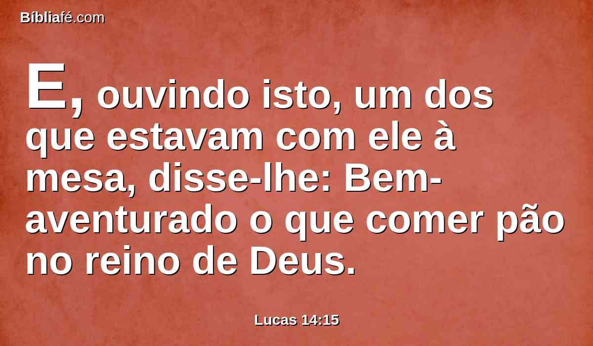 E, ouvindo isto, um dos que estavam com ele à mesa, disse-lhe: Bem-aventurado o que comer pão no reino de Deus.