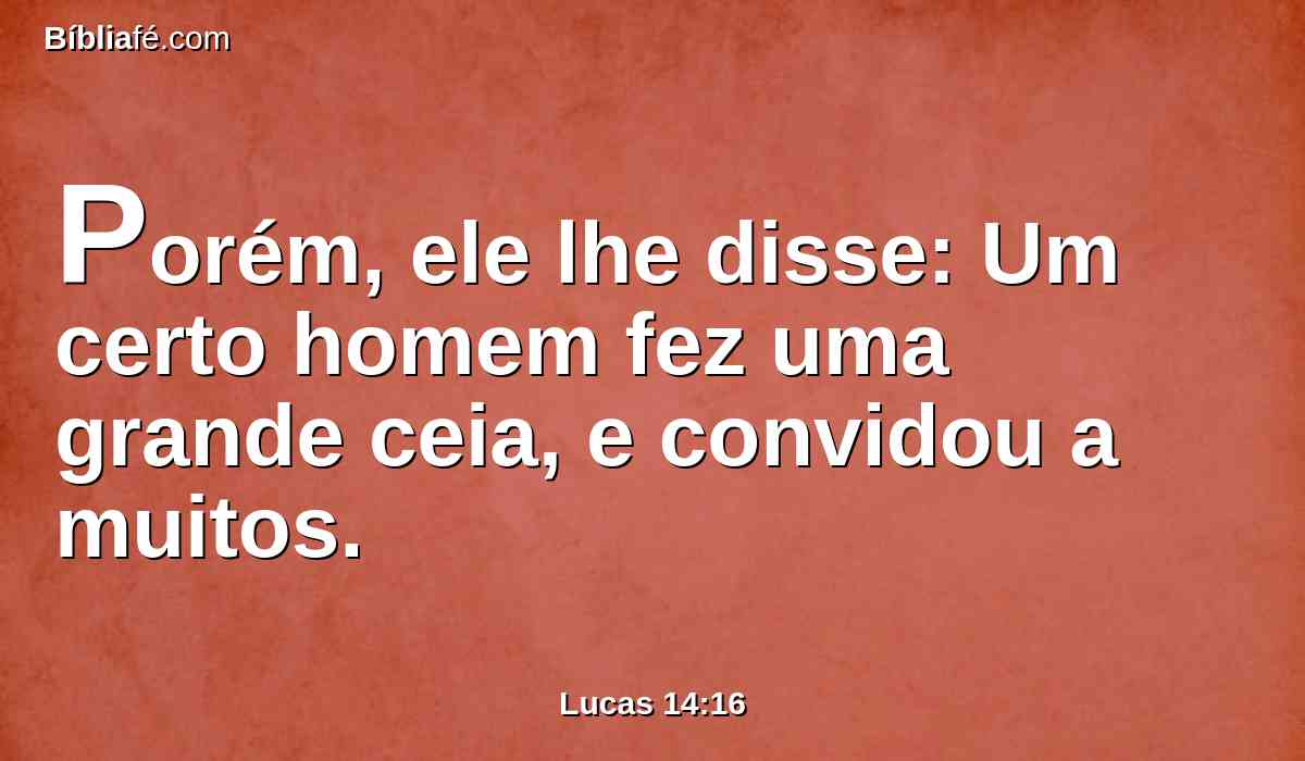 Porém, ele lhe disse: Um certo homem fez uma grande ceia, e convidou a muitos.