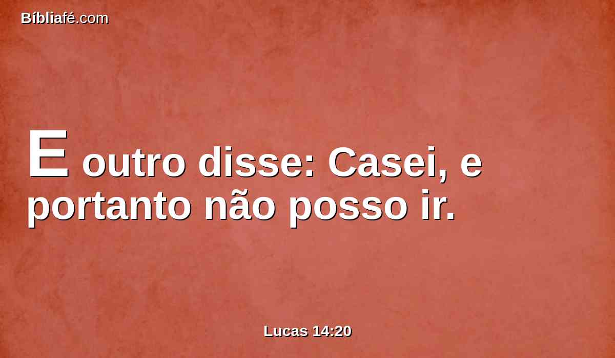 E outro disse: Casei, e portanto não posso ir.