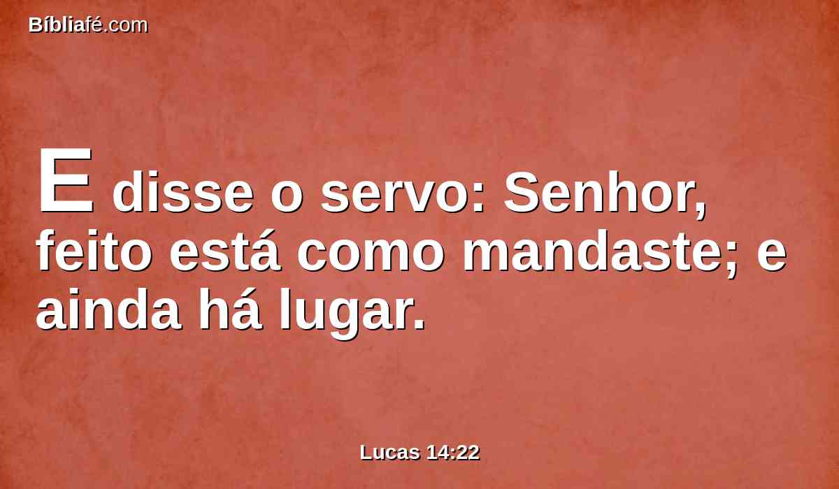 E disse o servo: Senhor, feito está como mandaste; e ainda há lugar.