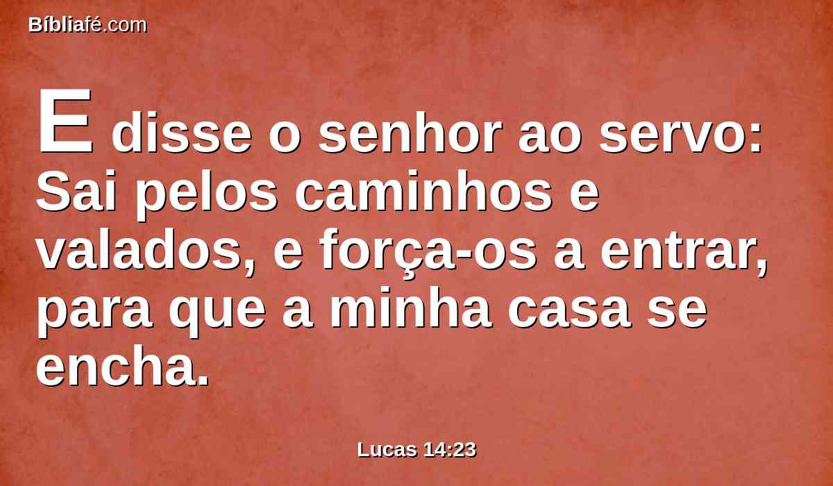 E disse o senhor ao servo: Sai pelos caminhos e valados, e força-os a entrar, para que a minha casa se encha.