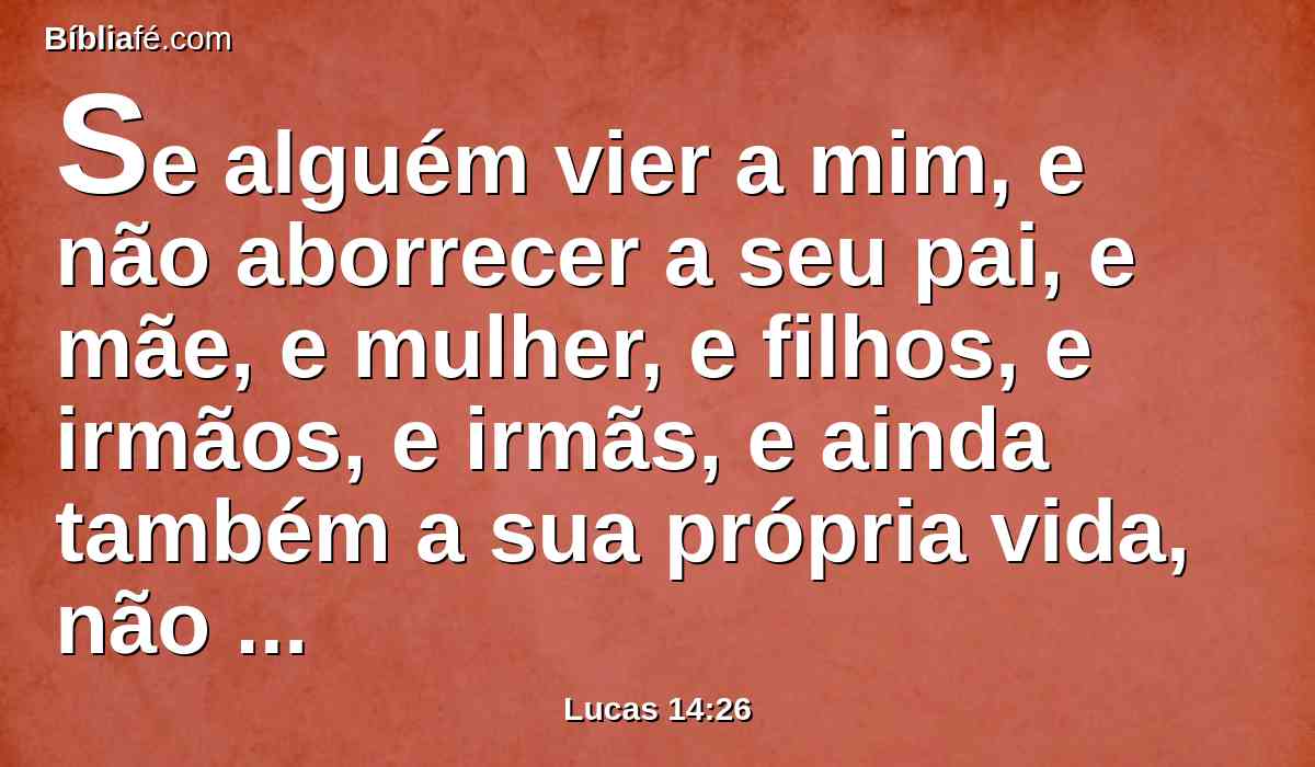 Se alguém vier a mim, e não aborrecer a seu pai, e mãe, e mulher, e filhos, e irmãos, e irmãs, e ainda também a sua própria vida, não pode ser meu discípulo.