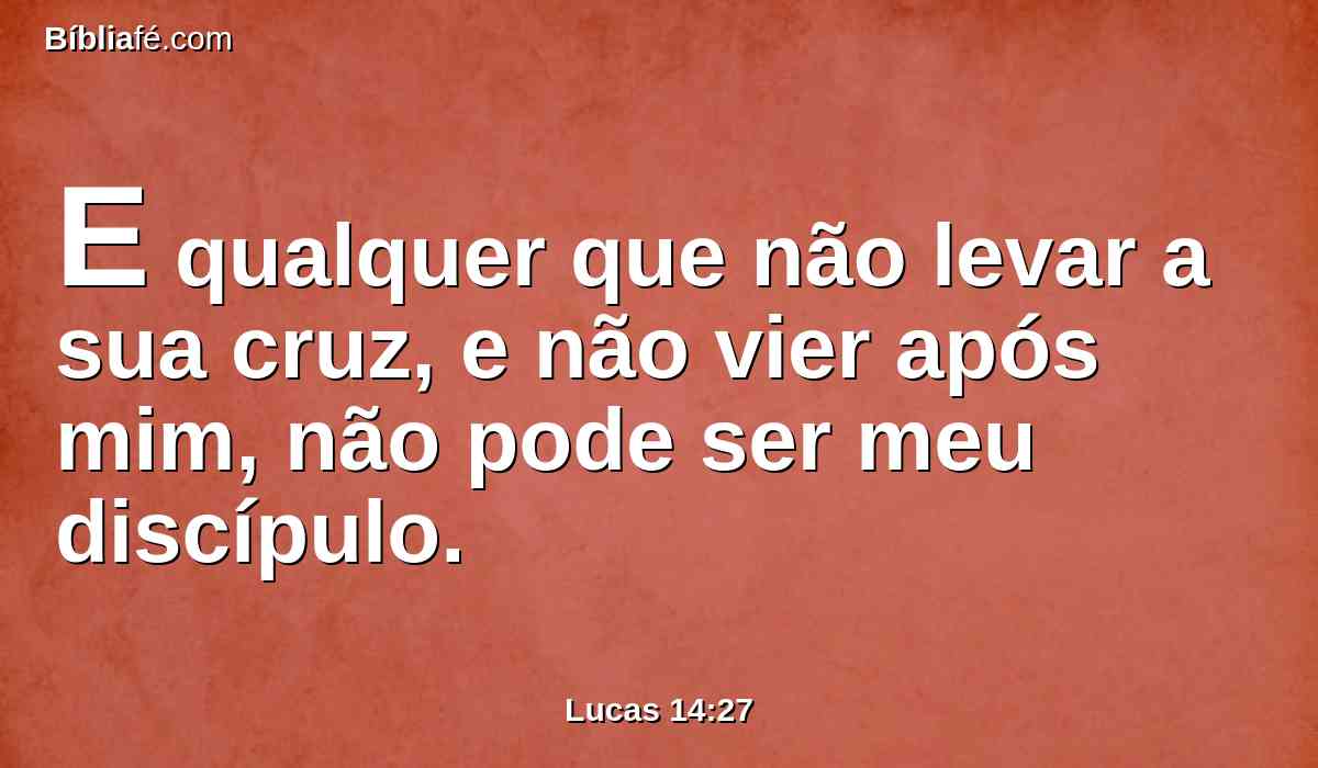 E qualquer que não levar a sua cruz, e não vier após mim, não pode ser meu discípulo.