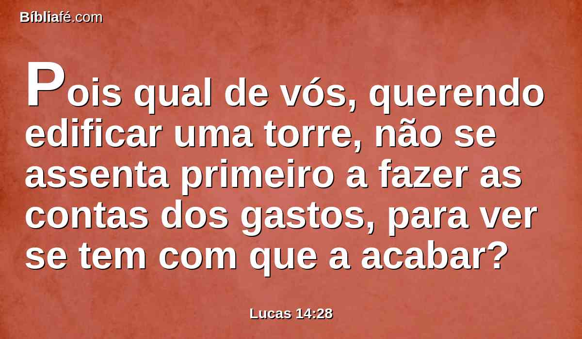 Pois qual de vós, querendo edificar uma torre, não se assenta primeiro a fazer as contas dos gastos, para ver se tem com que a acabar?