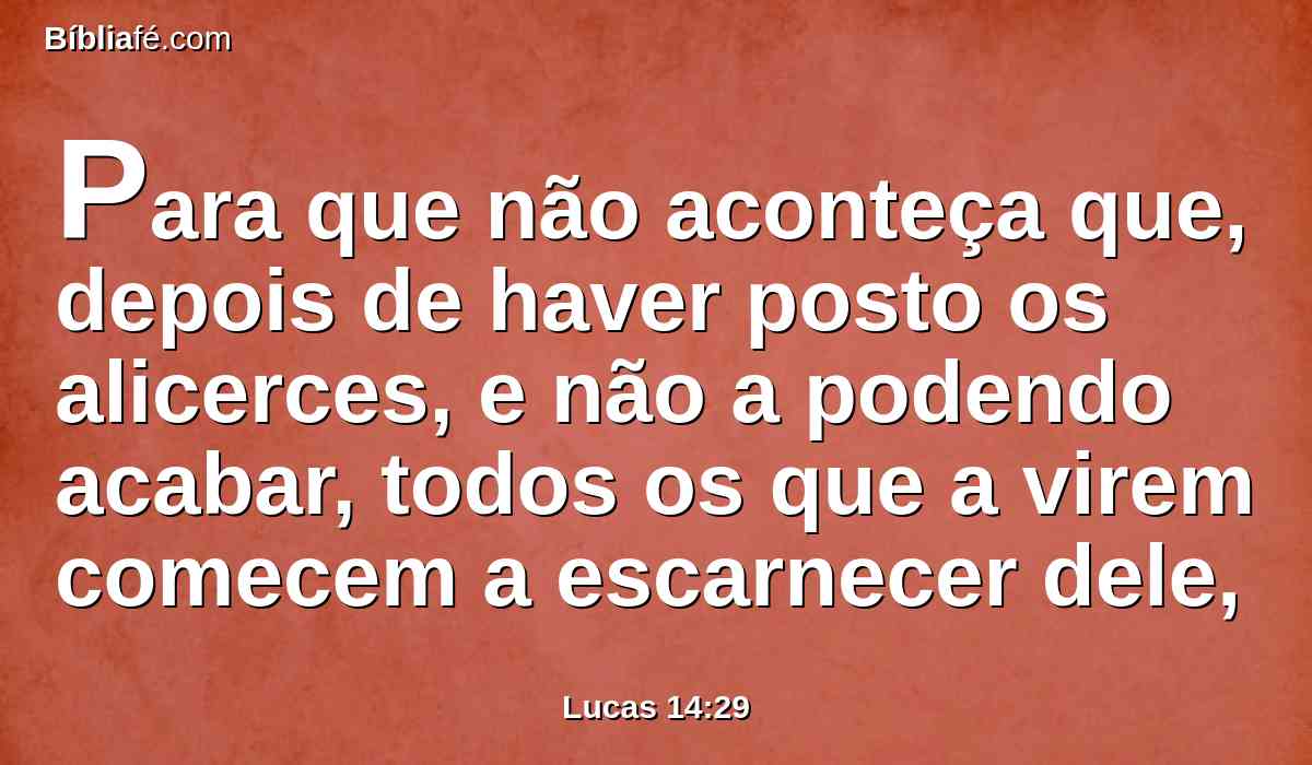 Para que não aconteça que, depois de haver posto os alicerces, e não a podendo acabar, todos os que a virem comecem a escarnecer dele,