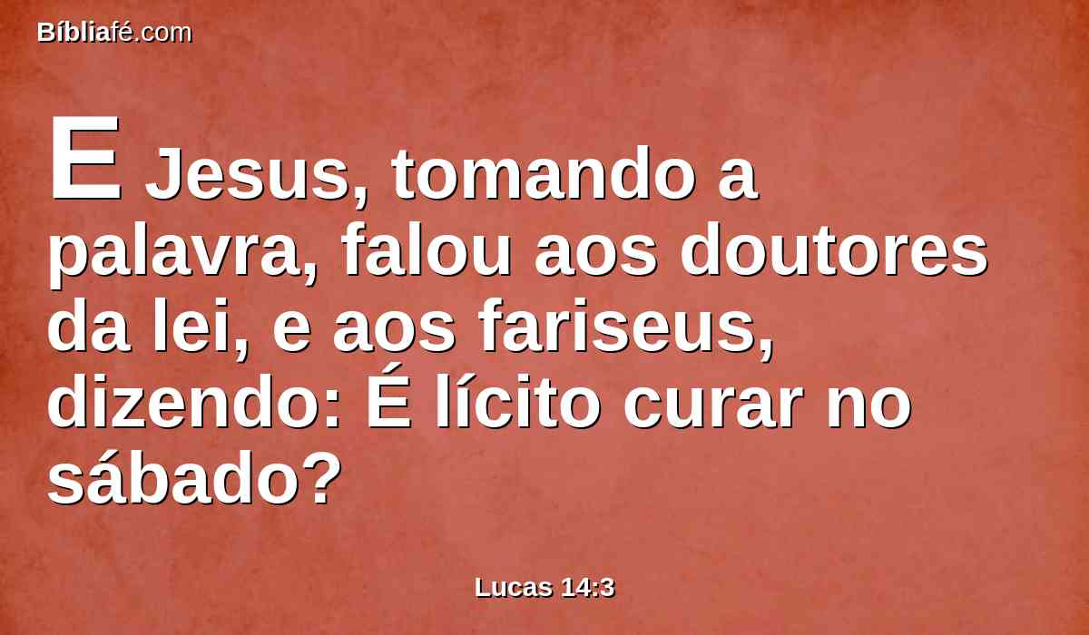 E Jesus, tomando a palavra, falou aos doutores da lei, e aos fariseus, dizendo: É lícito curar no sábado?
