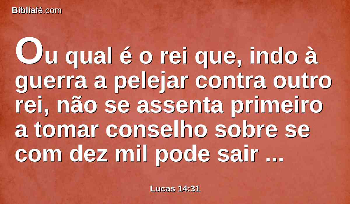 Ou qual é o rei que, indo à guerra a pelejar contra outro rei, não se assenta primeiro a tomar conselho sobre se com dez mil pode sair ao encontro do que vem contra ele com vinte mil?