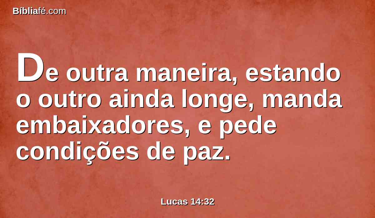 De outra maneira, estando o outro ainda longe, manda embaixadores, e pede condições de paz.