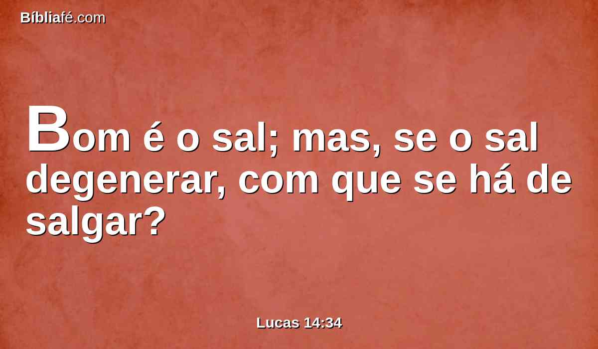 Bom é o sal; mas, se o sal degenerar, com que se há de salgar?