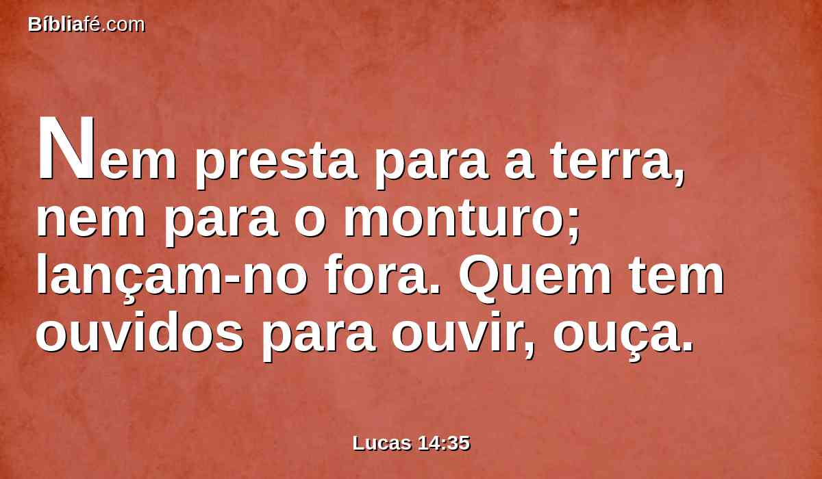 Nem presta para a terra, nem para o monturo; lançam-no fora. Quem tem ouvidos para ouvir, ouça.