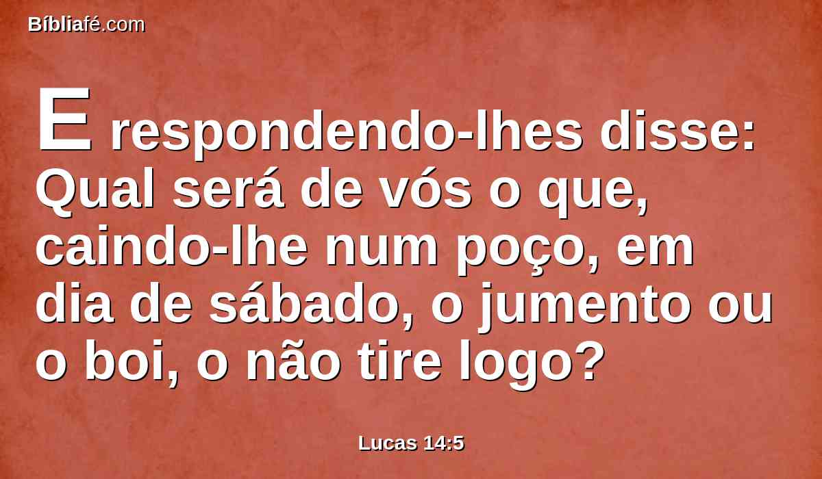 E respondendo-lhes disse: Qual será de vós o que, caindo-lhe num poço, em dia de sábado, o jumento ou o boi, o não tire logo?