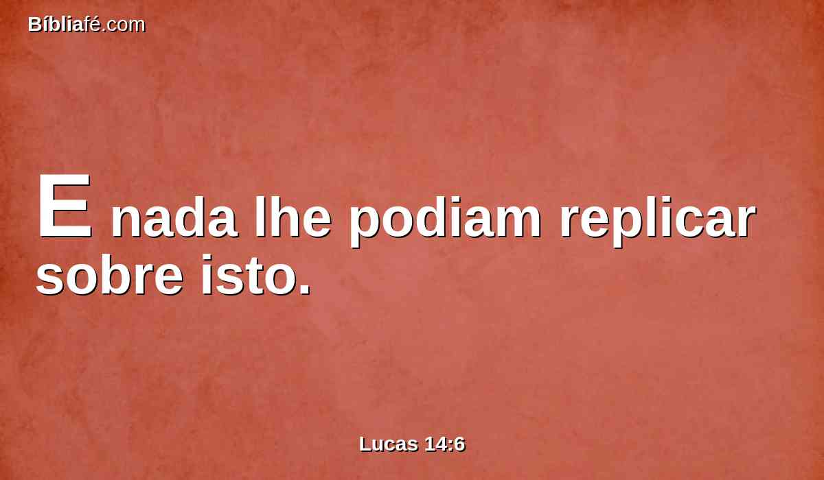 E nada lhe podiam replicar sobre isto.