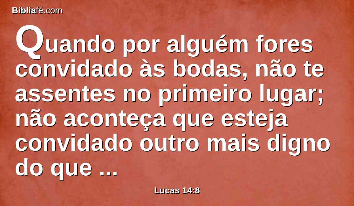 Quando por alguém fores convidado às bodas, não te assentes no primeiro lugar; não aconteça que esteja convidado outro mais digno do que tu;