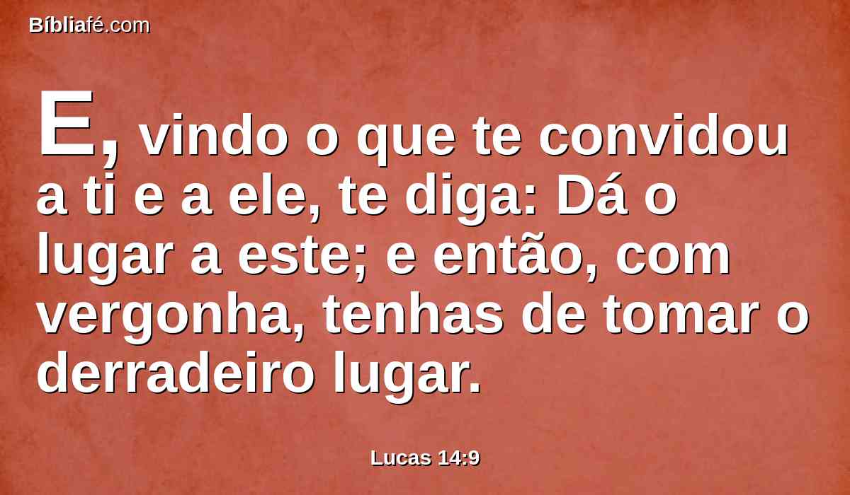 E, vindo o que te convidou a ti e a ele, te diga: Dá o lugar a este; e então, com vergonha, tenhas de tomar o derradeiro lugar.