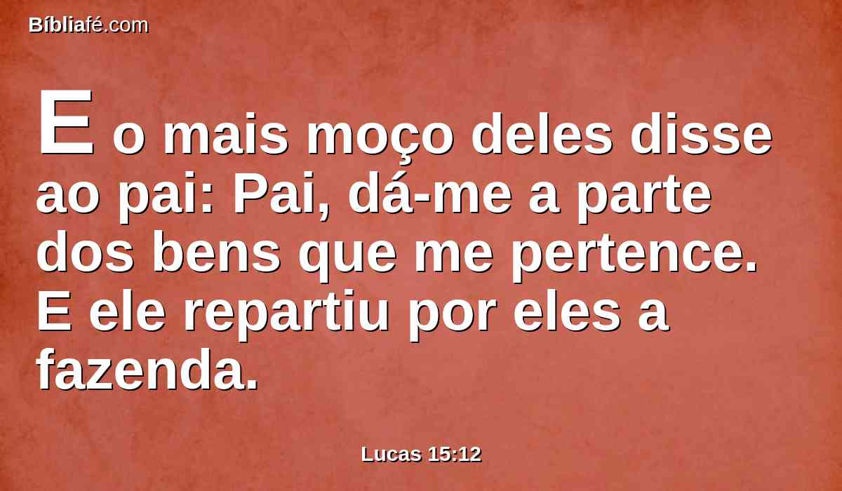 E o mais moço deles disse ao pai: Pai, dá-me a parte dos bens que me pertence. E ele repartiu por eles a fazenda.
