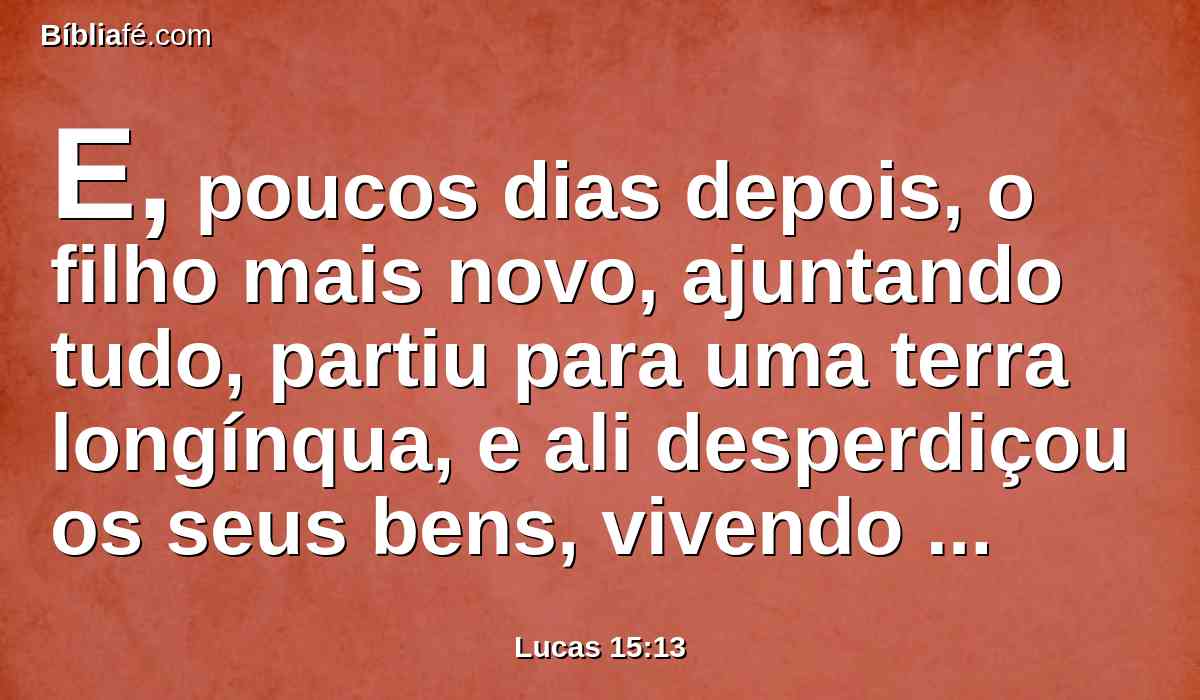 E, poucos dias depois, o filho mais novo, ajuntando tudo, partiu para uma terra longínqua, e ali desperdiçou os seus bens, vivendo dissolutamente.
