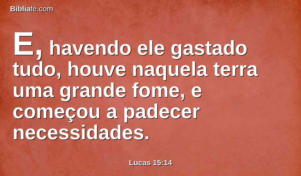 E, havendo ele gastado tudo, houve naquela terra uma grande fome, e começou a padecer necessidades.