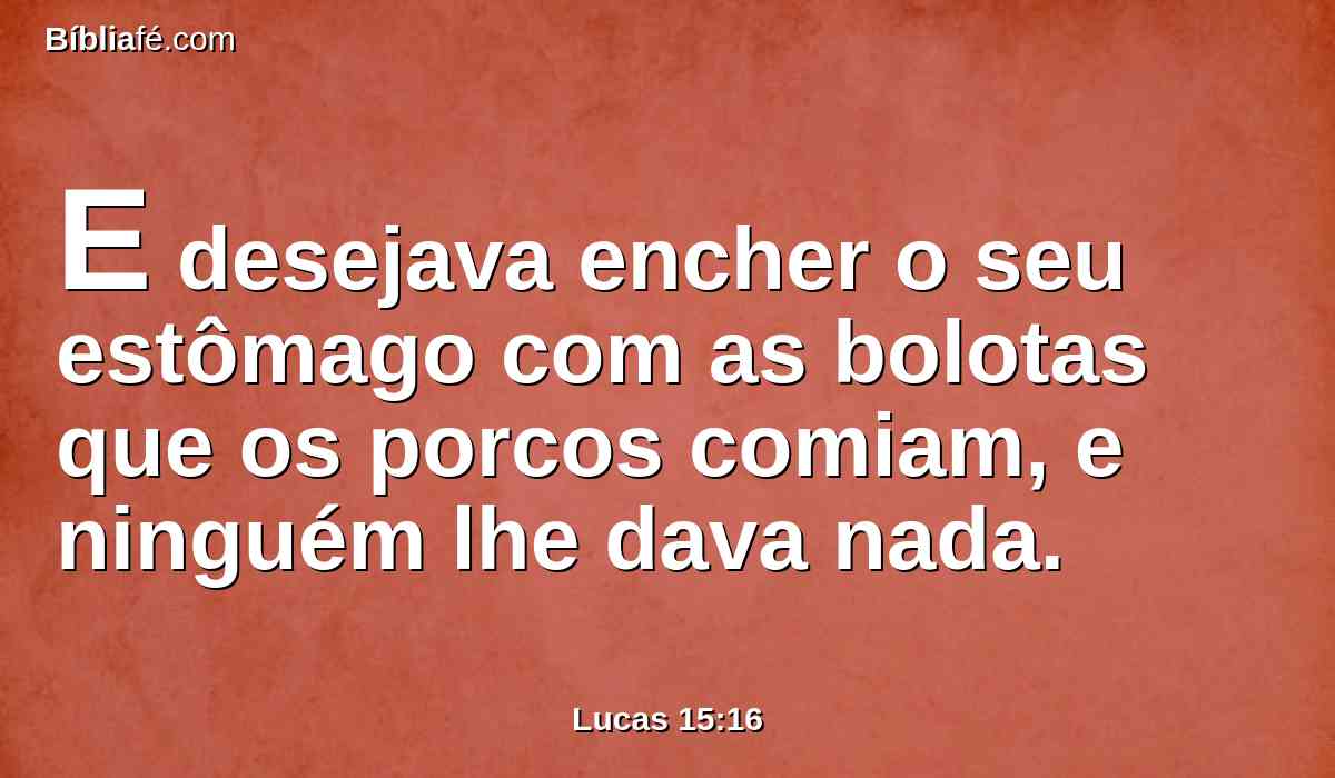 E desejava encher o seu estômago com as bolotas que os porcos comiam, e ninguém lhe dava nada.