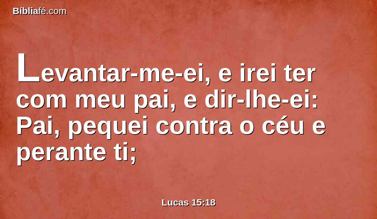 Levantar-me-ei, e irei ter com meu pai, e dir-lhe-ei: Pai, pequei contra o céu e perante ti;