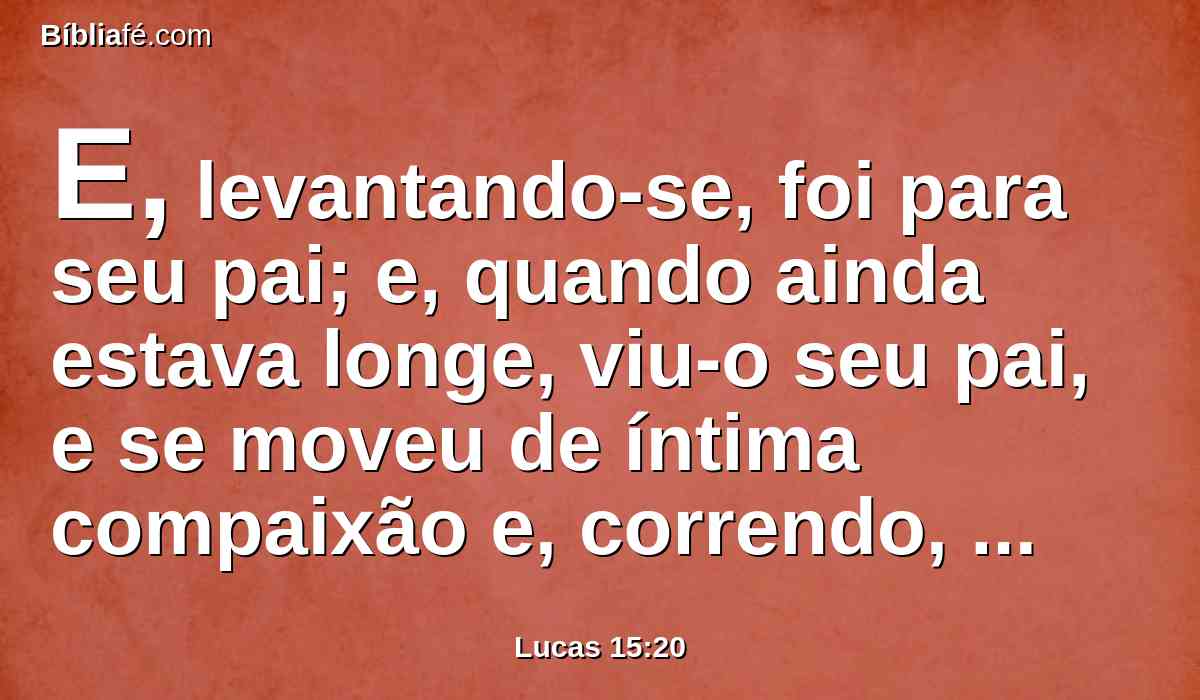E, levantando-se, foi para seu pai; e, quando ainda estava longe, viu-o seu pai, e se moveu de íntima compaixão e, correndo, lançou-se-lhe ao pescoço e o beijou.