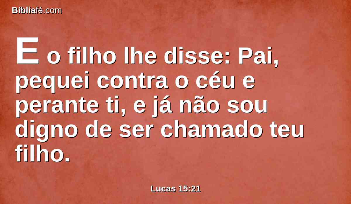 E o filho lhe disse: Pai, pequei contra o céu e perante ti, e já não sou digno de ser chamado teu filho.