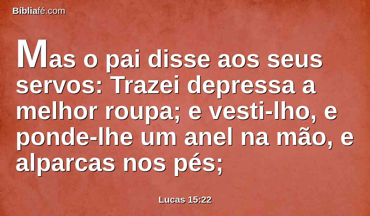 Mas o pai disse aos seus servos: Trazei depressa a melhor roupa; e vesti-lho, e ponde-lhe um anel na mão, e alparcas nos pés;