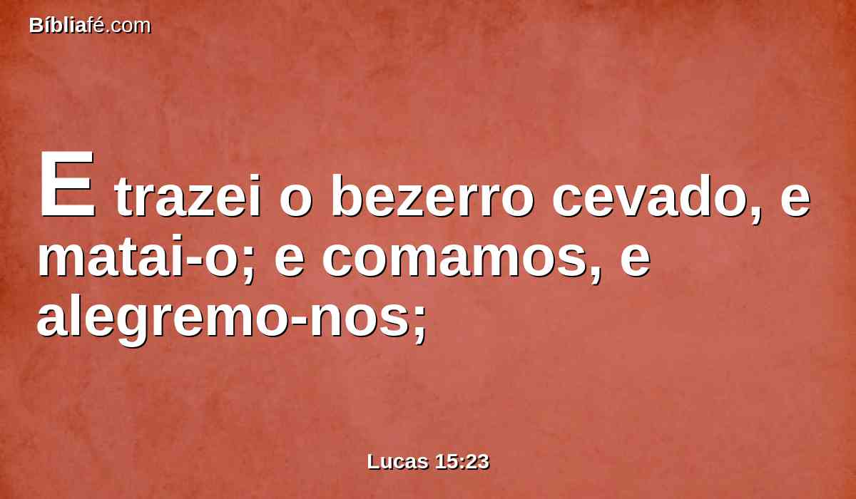 E trazei o bezerro cevado, e matai-o; e comamos, e alegremo-nos;