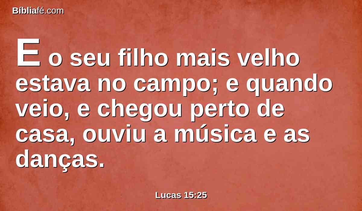 E o seu filho mais velho estava no campo; e quando veio, e chegou perto de casa, ouviu a música e as danças.