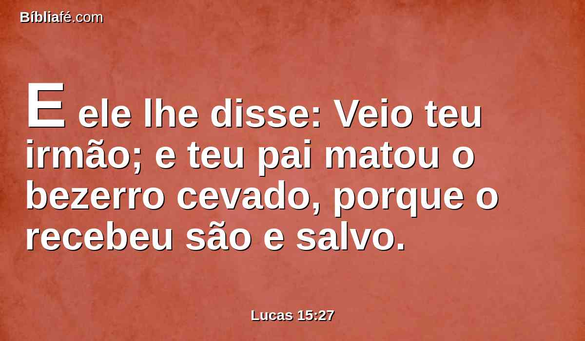E ele lhe disse: Veio teu irmão; e teu pai matou o bezerro cevado, porque o recebeu são e salvo.
