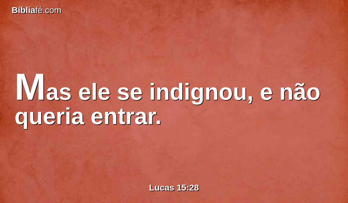 Mas ele se indignou, e não queria entrar.