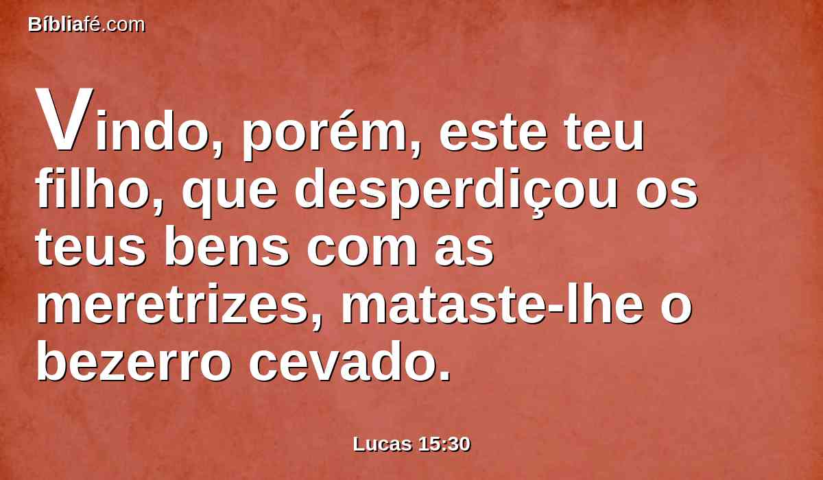 Vindo, porém, este teu filho, que desperdiçou os teus bens com as meretrizes, mataste-lhe o bezerro cevado.