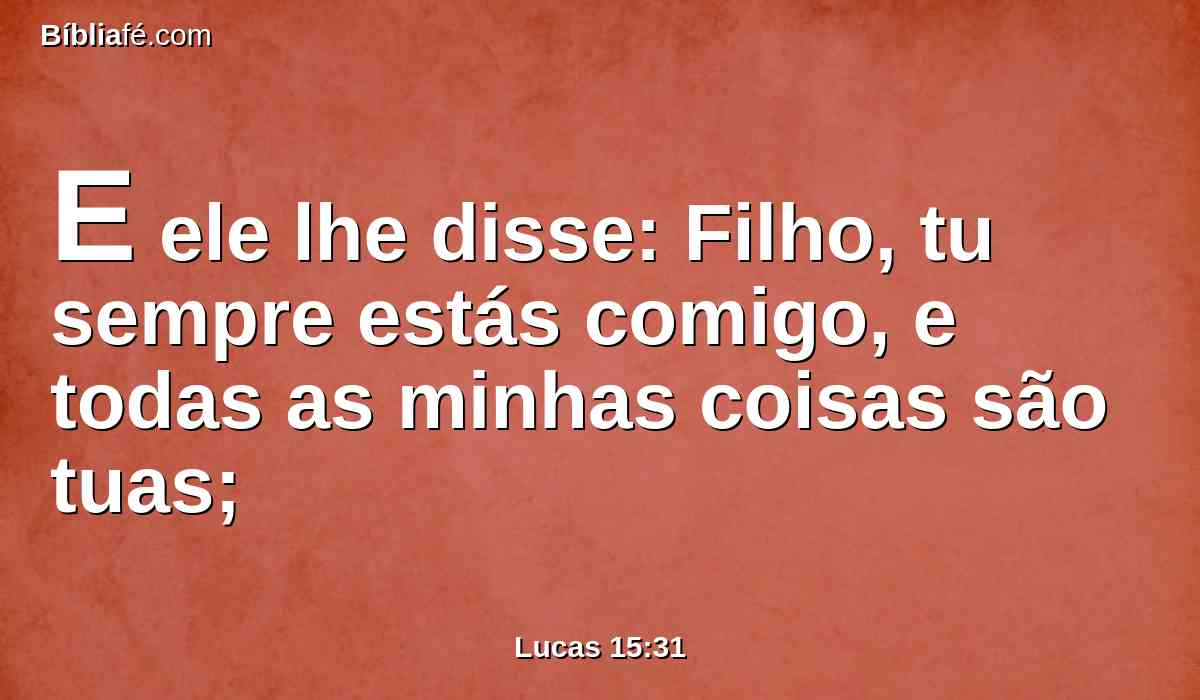 E ele lhe disse: Filho, tu sempre estás comigo, e todas as minhas coisas são tuas;